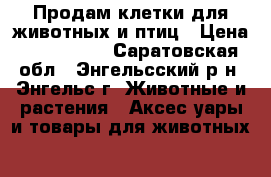 Продам клетки для животных и птиц › Цена ­ 600-1000 - Саратовская обл., Энгельсский р-н, Энгельс г. Животные и растения » Аксесcуары и товары для животных   